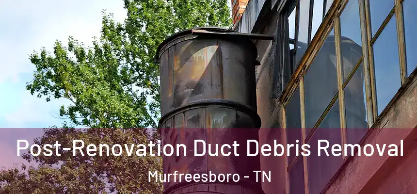  Post-Renovation Duct Debris Removal Murfreesboro - TN